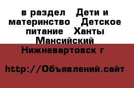  в раздел : Дети и материнство » Детское питание . Ханты-Мансийский,Нижневартовск г.